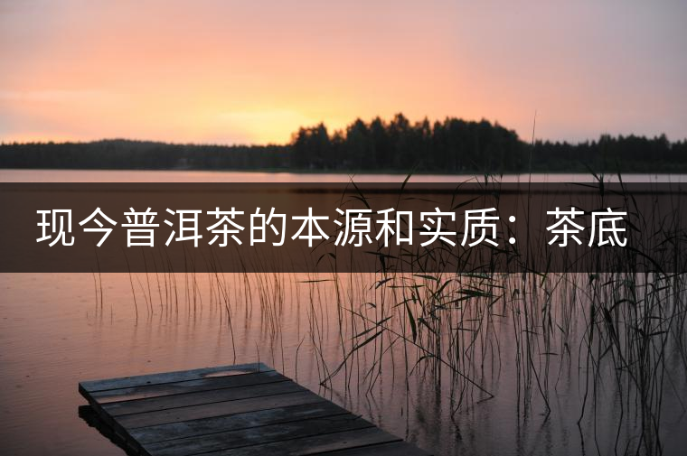 現(xiàn)今普洱茶的本源和實(shí)質(zhì)：茶底、倉儲(chǔ)、時(shí)間