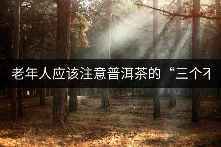 老年人應(yīng)該注意普洱茶的“三個不喝” 老年人應(yīng)該注意普洱茶的“三個不喝”