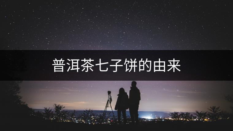 普洱茶七子餅的由來(lái)