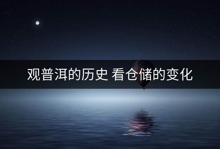觀普洱的歷史 看倉(cāng)儲(chǔ)的變化 觀普洱的歷史 看倉(cāng)儲(chǔ)的變化