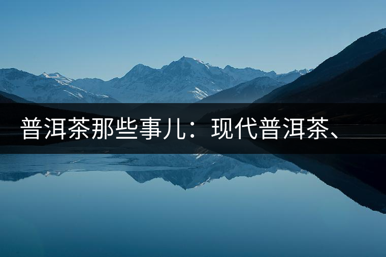 普洱茶那些事兒：現(xiàn)代普洱茶、七子餅、嘜號等
