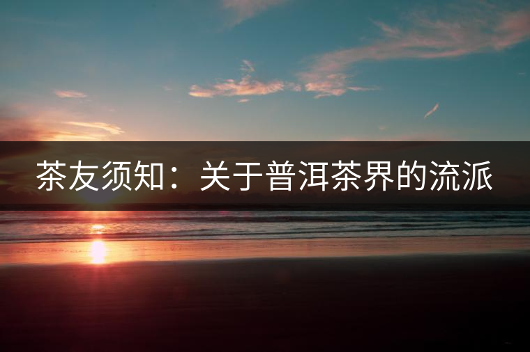 茶友須知:關(guān)于普洱茶界的流派 茶友須知:關(guān)于普洱茶界的流派