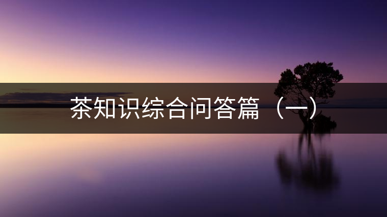 茶知識(shí)綜合問(wèn)答篇（一）