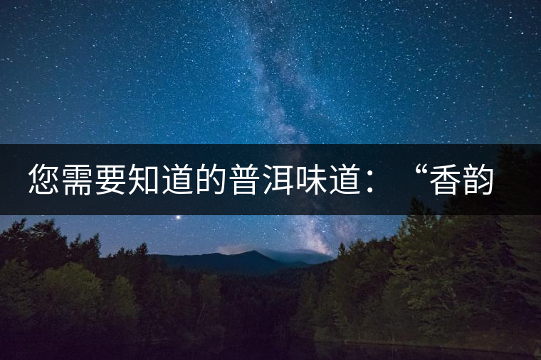 您需要知道的普洱味道：“香韻、茶湯粘稠度、喉韻”