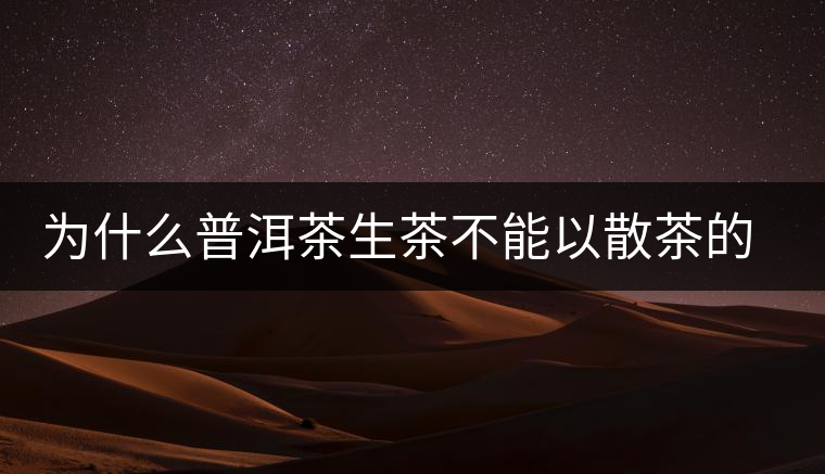 為什么普洱茶生茶不能以散茶的方式存放？