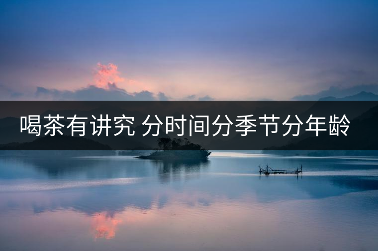 喝茶有講究 分時間分季節(jié)分年齡重沖泡 喝茶有講究 分時間分季節(jié)分年齡重沖泡