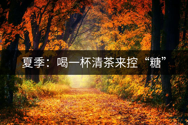 夏季:喝一杯清茶來控“糖” 夏季:喝一杯清茶來控“糖”