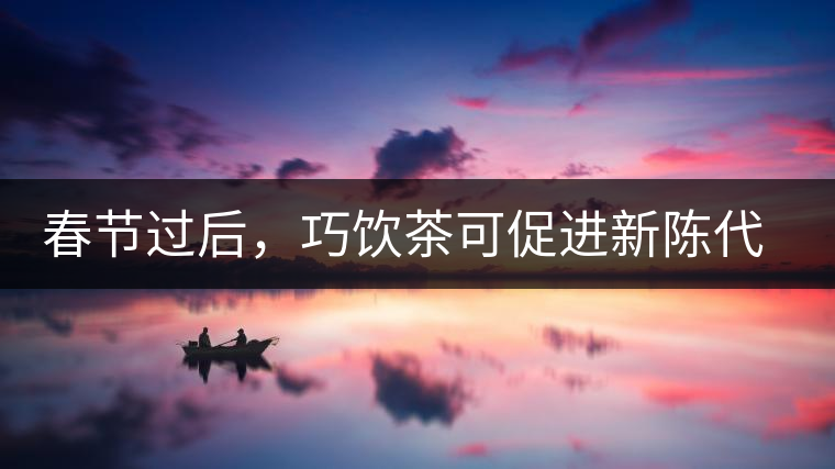 春節(jié)過(guò)后，巧飲茶可促進(jìn)新陳代謝