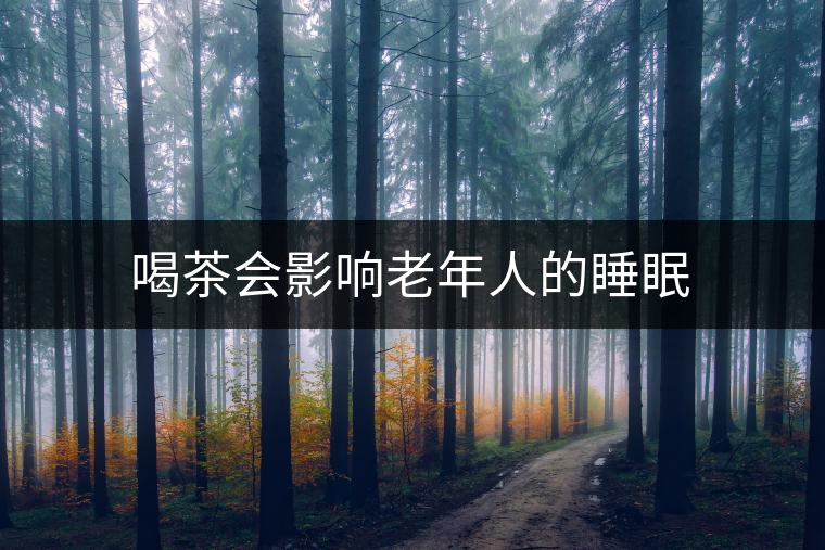 喝茶會(huì)影響老年人的睡眠 喝茶會(huì)影響老年人的睡眠