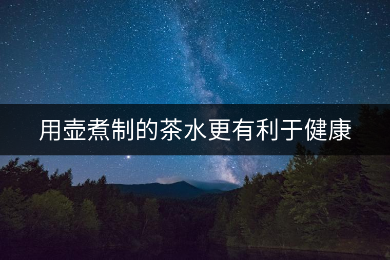 用壺煮制的茶水更有利于健康 用壺煮制的茶水更有利于健康