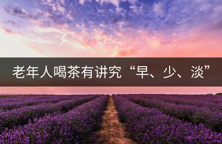 老年人喝茶有講究“早、少、淡”