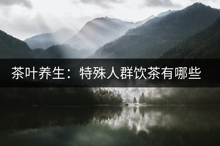 茶葉養(yǎng)生：特殊人群飲茶有哪些禁忌？