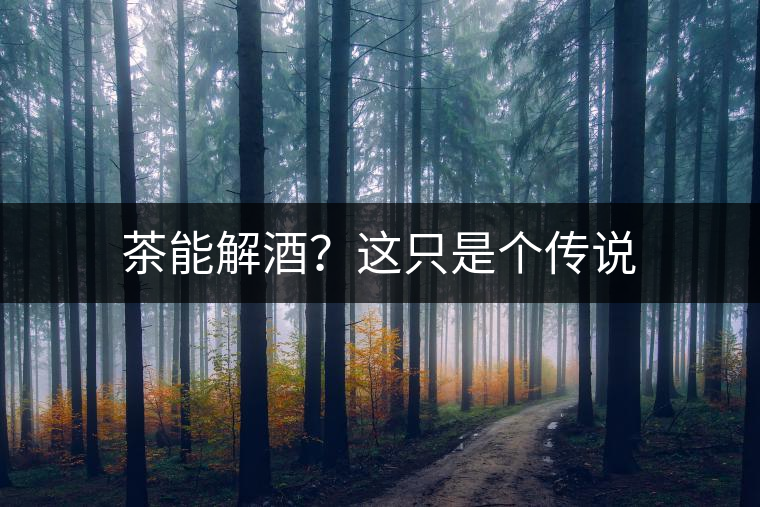 茶能解酒？這只是個(gè)傳說