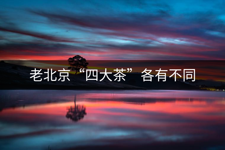 老北京“四大茶”各有不同 老北京“四大茶”各有不同