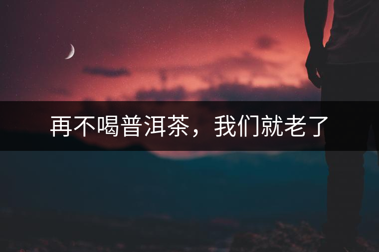 再不喝普洱茶，我們就老了