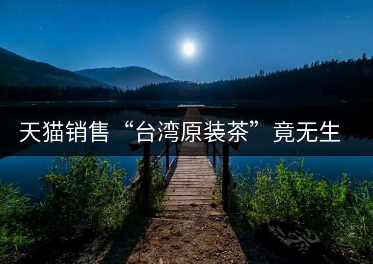 天貓銷售“臺灣原裝茶”竟無生產(chǎn)日期 天貓銷售“臺灣原裝茶”竟無生產(chǎn)日期