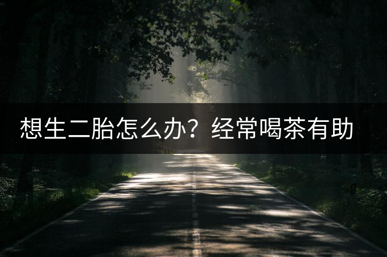 想生二胎怎么辦？經常喝茶有助受孕