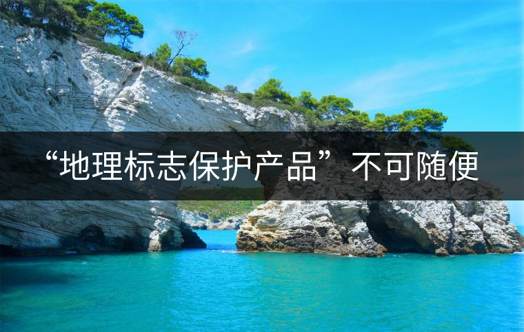 “地理標(biāo)志保護(hù)產(chǎn)品”不可隨便用 勿鉆“茶葉通稱(chēng)”空子