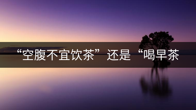 “空腹不宜飲茶”還是“喝早茶好處多“呢？