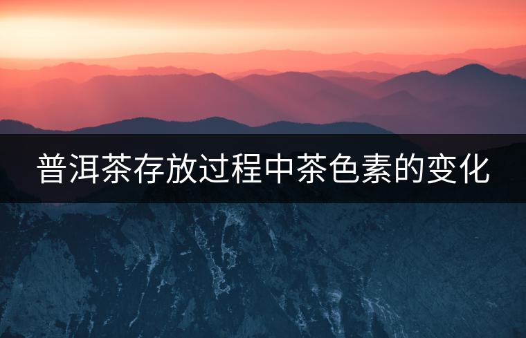 普洱茶存放過(guò)程中茶色素的變化 普洱茶存放過(guò)程中茶色素的變化