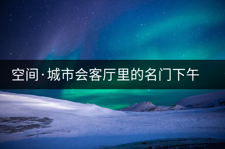 空間·城市會客廳里的名門下午茶 空間·城市會客廳里的名門下午茶