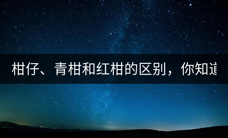 柑仔、青柑和紅柑的區(qū)別，你知道嗎？