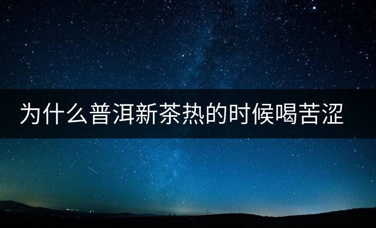 為什么普洱新茶熱的時候喝苦澀，溫的時候回甘？