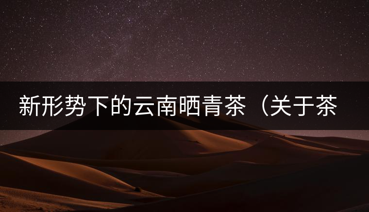 新形勢下的云南曬青茶（關(guān)于茶葉、茶樹專業(yè)數(shù)據(jù)深度綜合剖析）