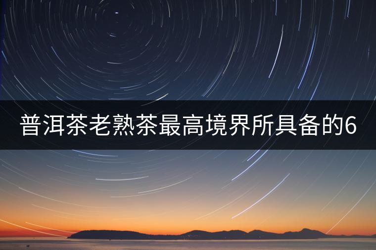 普洱茶老熟茶最高境界所具備的6大特點(diǎn)！