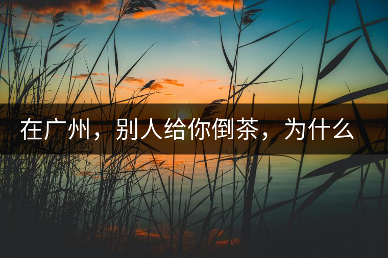 在廣州，別人給你倒茶，為什么要敲三下桌面？不懂別亂敲！