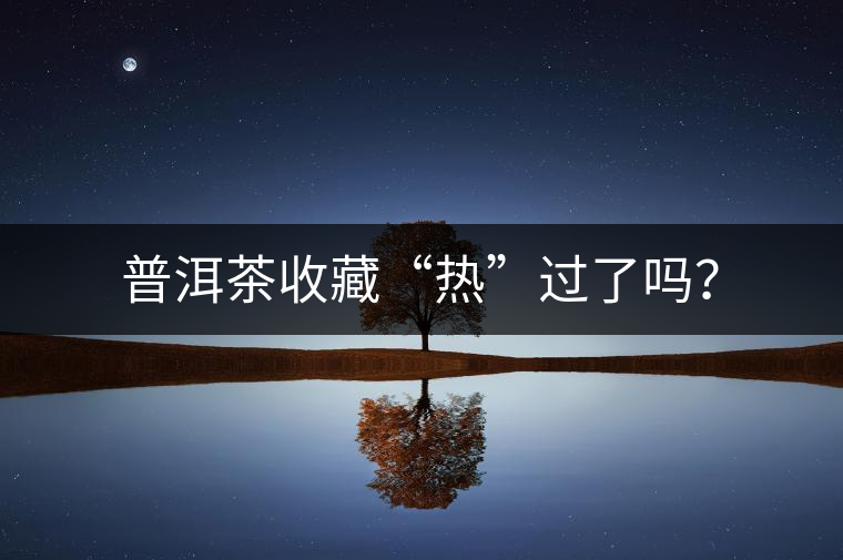 普洱茶收藏“熱”過了嗎？