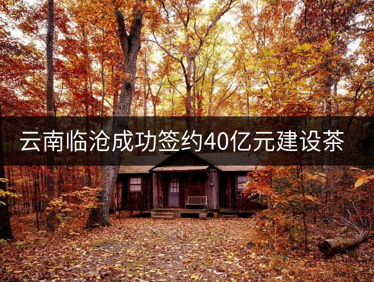 云南臨滄成功簽約40億元建設(shè)茶馬古鎮(zhèn) 云南臨滄成功簽約40億元建設(shè)茶馬古鎮(zhèn)