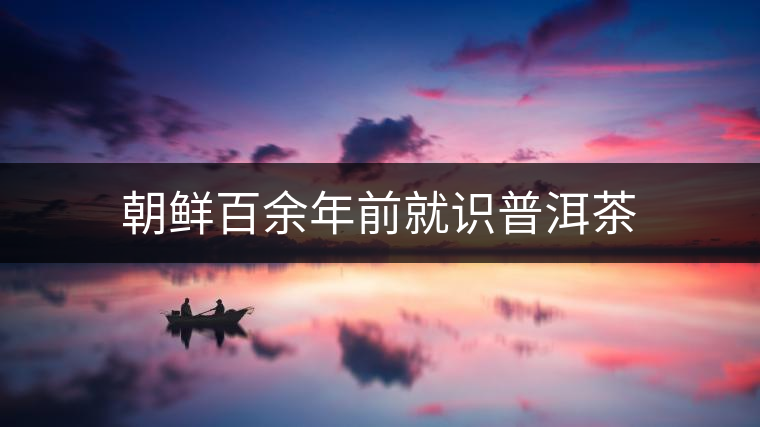 朝鮮百余年前就識(shí)普洱茶 朝鮮百余年前就識(shí)普洱茶