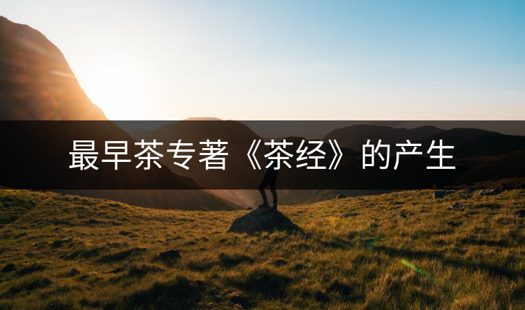 最早茶專著《茶經(jīng)》的產(chǎn)生