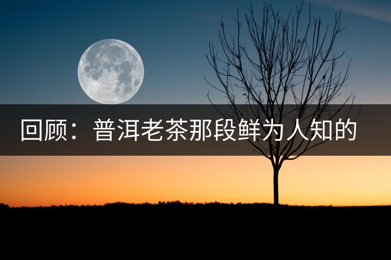 回顧:普洱老茶那段鮮為人知的歷史 回顧:普洱老茶那段鮮為人知的歷史