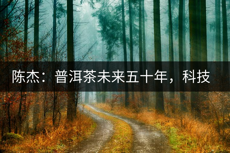 陳杰：普洱茶未來五十年，科技面臨的七項突破（二）