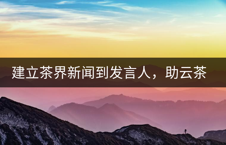 建立茶界新聞到發(fā)言人，助云茶對(duì)外宣傳