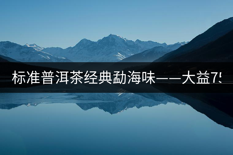 標(biāo)準(zhǔn)普洱茶經(jīng)典勐海味——大益7542、7572