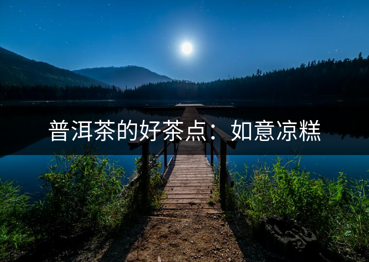 普洱茶的好茶點:如意涼糕 普洱茶的好茶點:如意涼糕