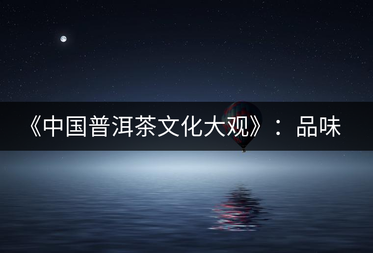 《中國(guó)普洱茶文化大觀》:品味自然和文化的無(wú)窮滋味 《中國(guó)普洱茶文化大觀》:品味自然和文化的無(wú)窮滋味