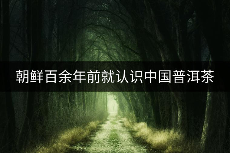 朝鮮百余年前就認(rèn)識(shí)中國(guó)普洱茶 朝鮮百余年前就認(rèn)識(shí)中國(guó)普洱茶