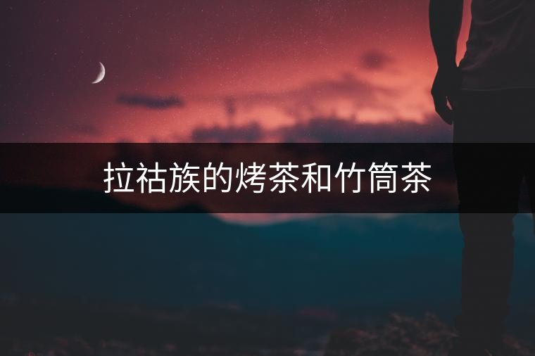 拉祜族的烤茶和竹筒茶 拉祜族的烤茶和竹筒茶