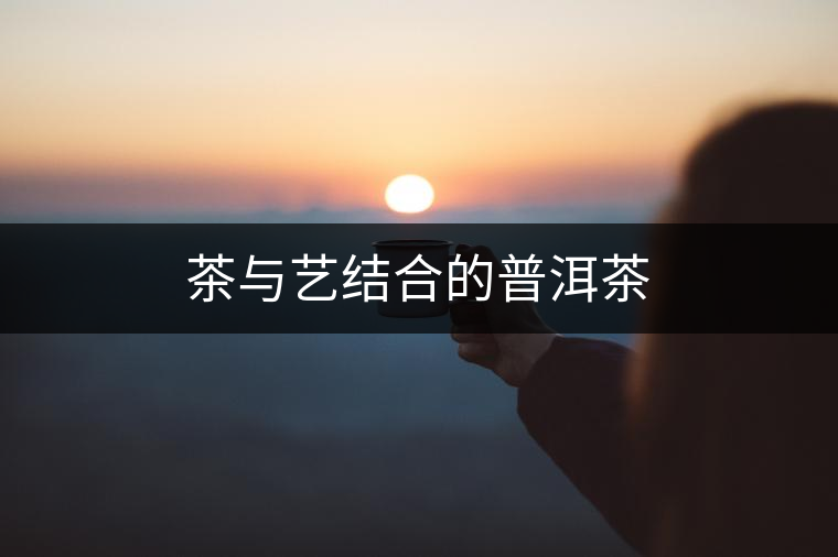 茶與藝結(jié)合的普洱茶 茶與藝結(jié)合的普洱茶