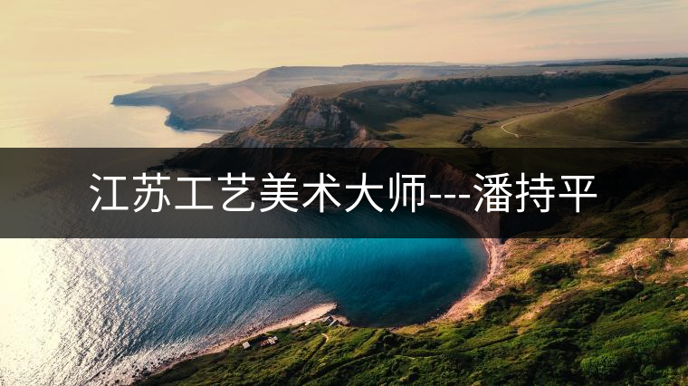 江蘇工藝美術大師---潘持平