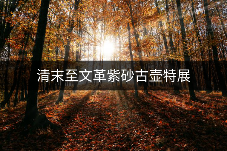 清末至文革紫砂古壺特展 清末至文革紫砂古壺特展