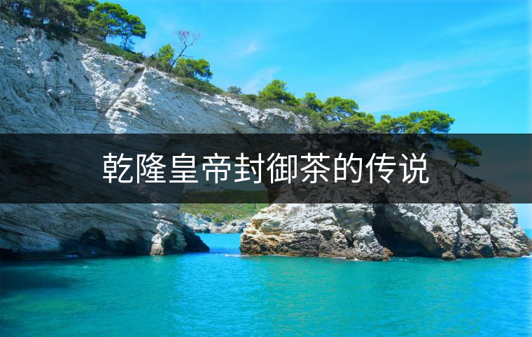 乾隆皇帝封御茶的傳說 乾隆皇帝封御茶的傳說