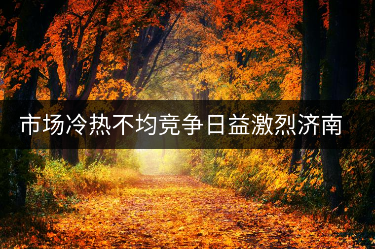 市場冷熱不均競爭日益激烈濟(jì)南茶市逆境中獨(dú)樹一幟 市場冷熱不均競爭日益激烈濟(jì)南茶市逆境中獨(dú)樹一幟