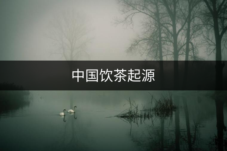 中國(guó)飲茶起源 中國(guó)飲茶起源