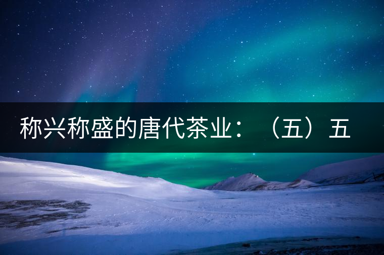 稱興稱盛的唐代茶業(yè)：（五）五代茶事附述