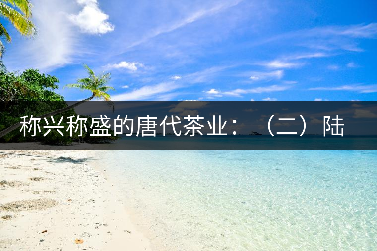 稱(chēng)興稱(chēng)盛的唐代茶業(yè):(二)陸羽及其《茶經(jīng)》 稱(chēng)興稱(chēng)盛的唐代茶業(yè):(二)陸羽及其《茶經(jīng)》